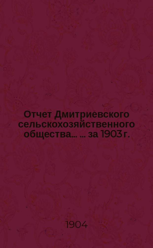 Отчет Дмитриевского сельскохозяйственного общества ... ... за 1903 г.
