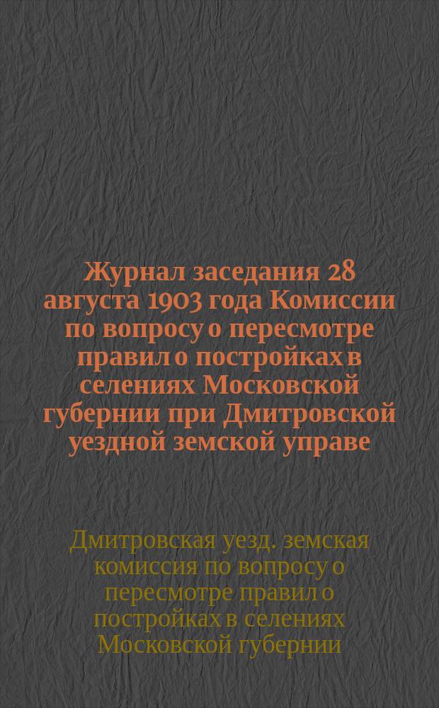 Журнал заседания 28 августа 1903 года Комиссии по вопросу о пересмотре правил о постройках в селениях Московской губернии [при Дмитровской уездной земской управе]