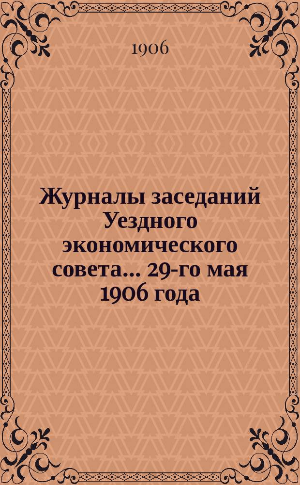 Журналы заседаний Уездного экономического совета ... 29-го мая 1906 года