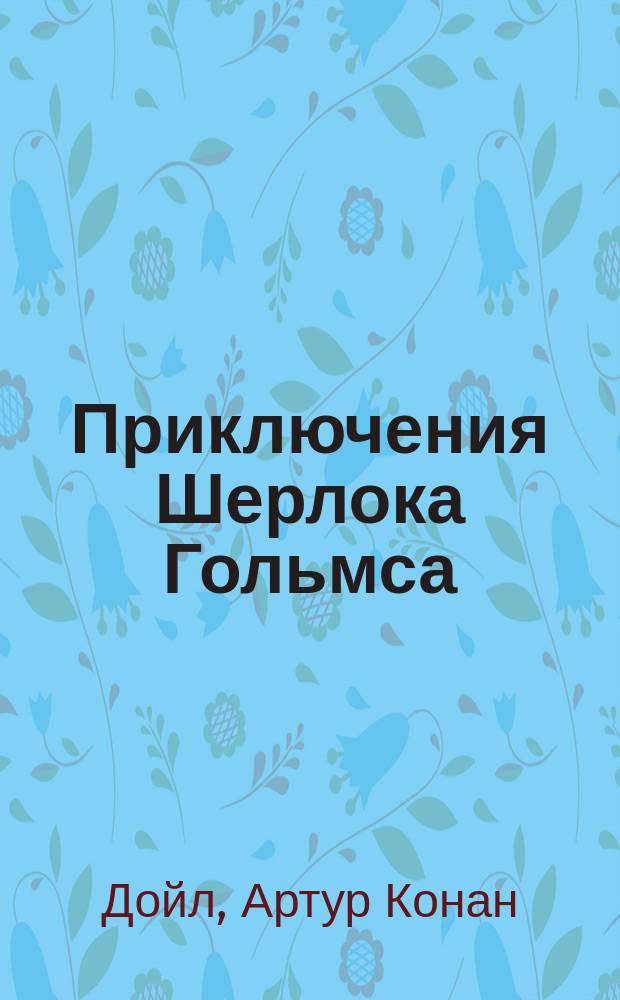 ... Приключения Шерлока Гольмса : По лич. воспоминаниям Джона Ватсона, отстав. ст. врача англ. армии : Роман