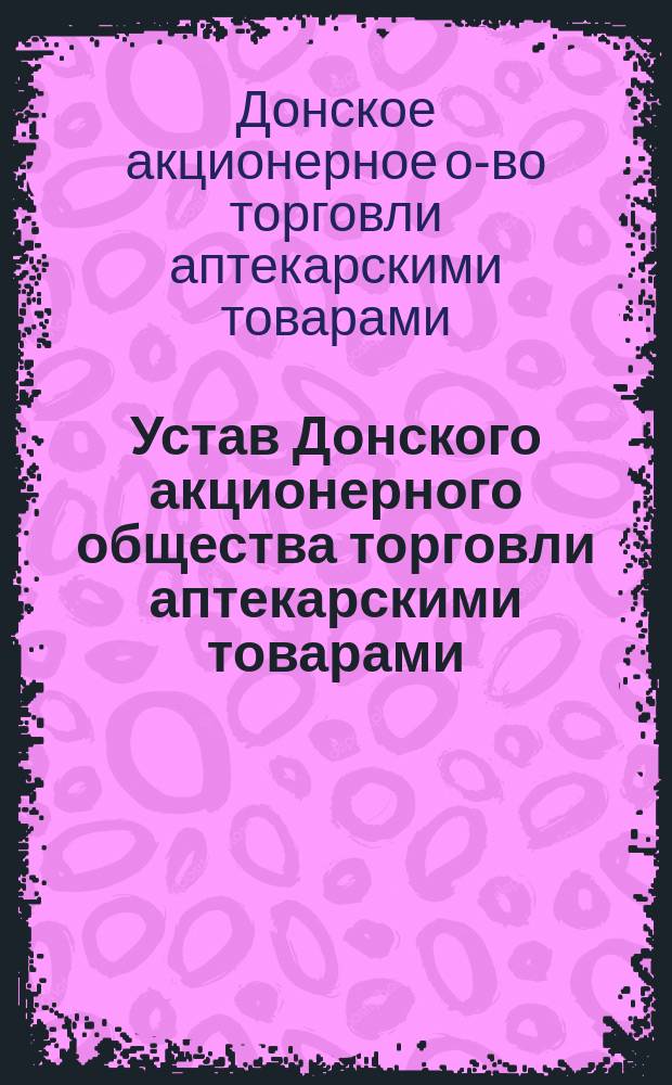 Устав Донского акционерного общества торговли аптекарскими товарами : Утв. 24 апр. 1904 г.