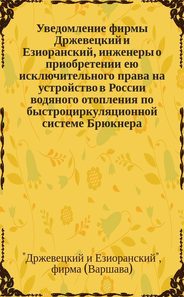 Уведомление фирмы Држевецкий и Езиоранский, инженеры [о приобретении ею исключительного права на устройство в России водяного отопления по быстроциркуляционной системе Брюкнера]