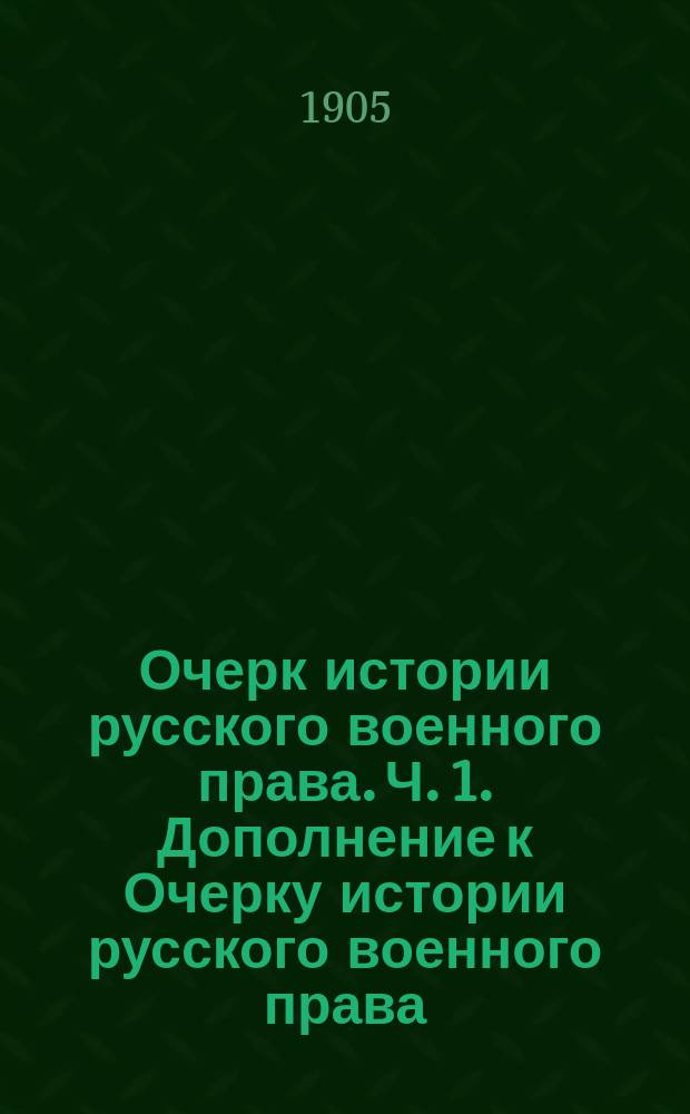Очерк истории русского военного права. [Ч. 1]. Дополнение к Очерку истории русского военного права : Дополнение к Очерку истории русского военного права