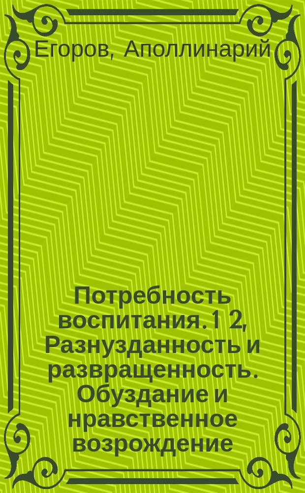Потребность воспитания. 1 2, Разнузданность и развращенность. Обуздание и нравственное возрождение : В 2 ч