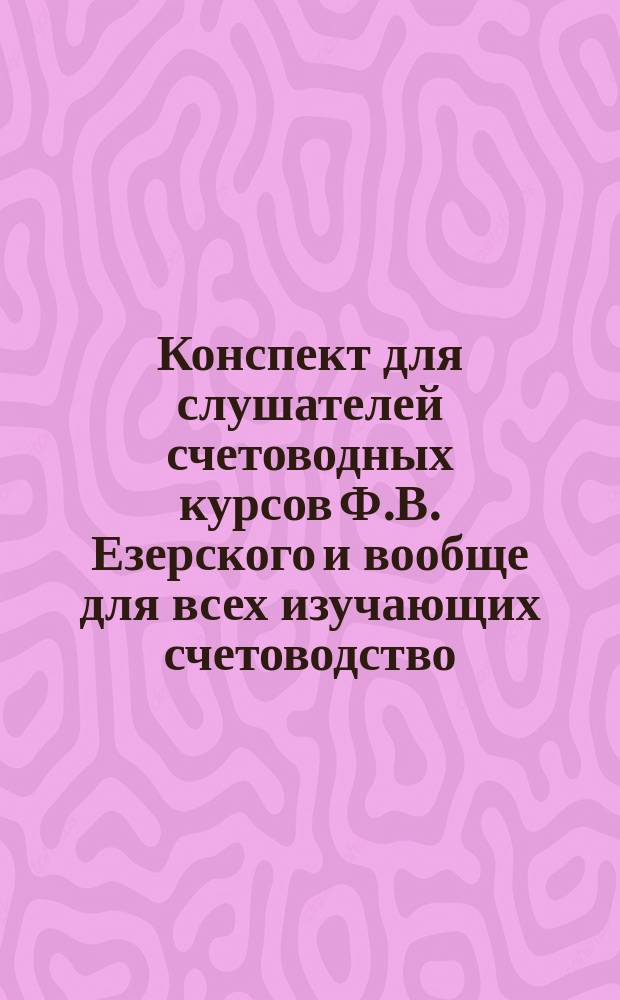 Конспект для слушателей счетоводных курсов Ф.В. Езерского и вообще для всех изучающих счетоводство
