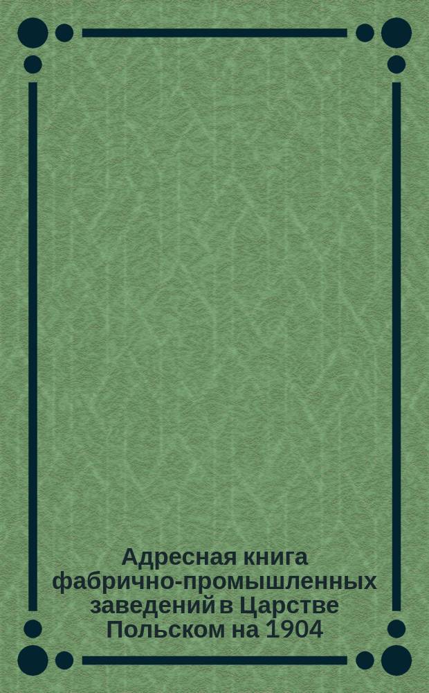 Адресная книга фабрично-промышленных заведений в Царстве Польском на 1904/5 год