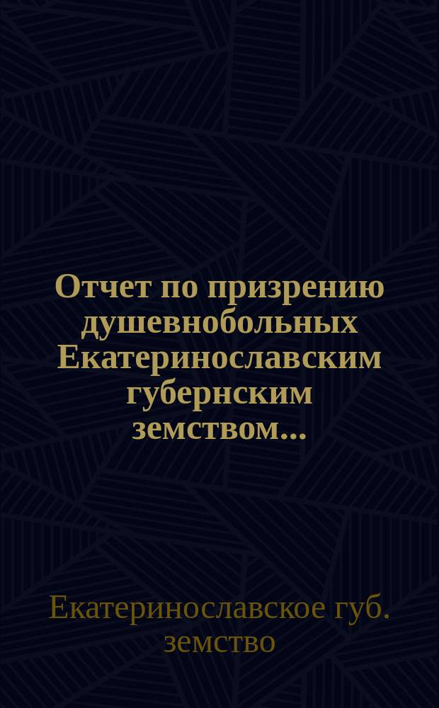 Отчет по призрению душевнобольных Екатеринославским губернским земством...