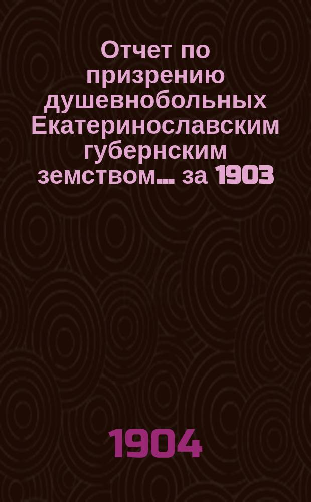 Отчет по призрению душевнобольных Екатеринославским губернским земством... ... за 1903