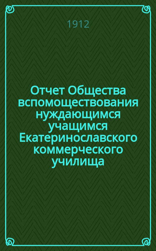 Отчет Общества вспомоществования нуждающимся учащимся Екатеринославского коммерческого училища... ... с 1-го января по 31-е декабря 1911 года