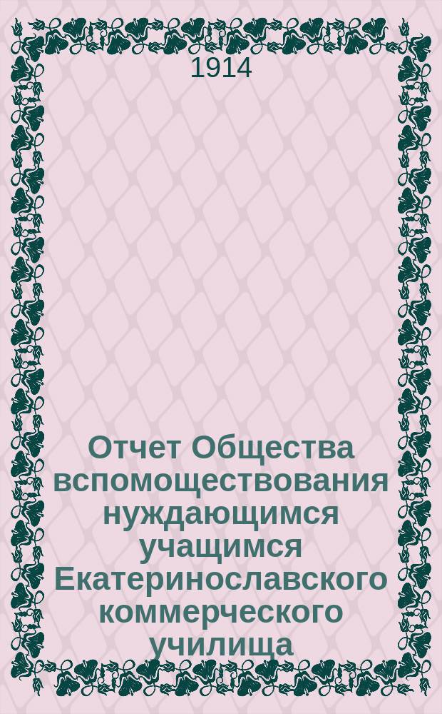 Отчет Общества вспомоществования нуждающимся учащимся Екатеринославского коммерческого училища... ... с 1-го января по 31-е декабря 1913 года