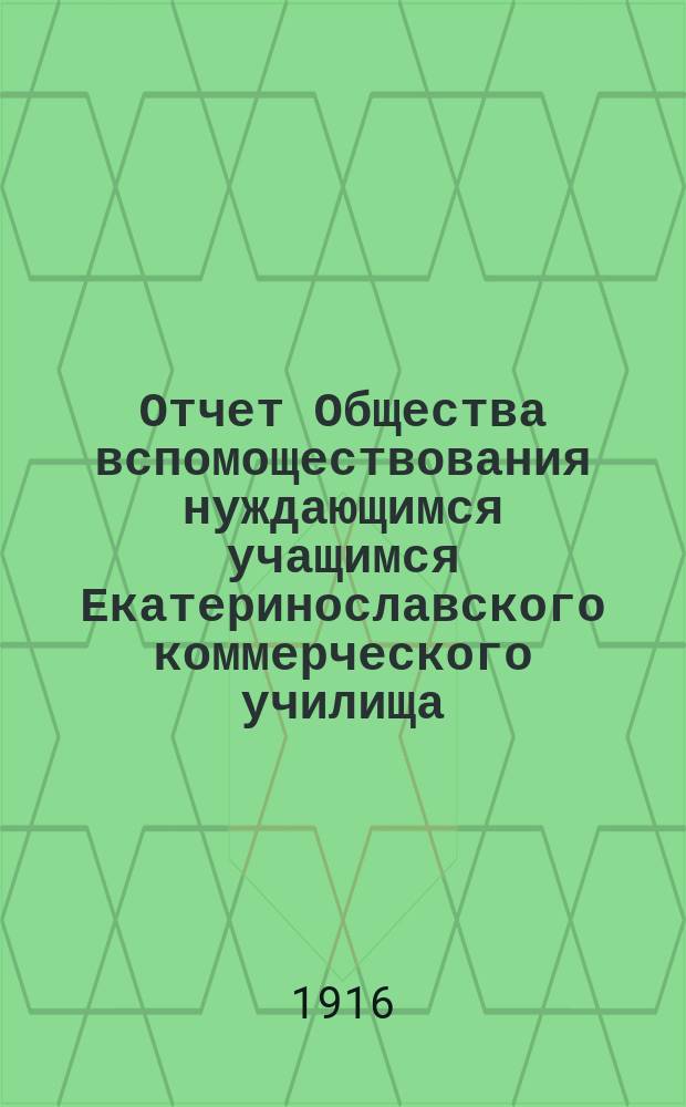 Отчет Общества вспомоществования нуждающимся учащимся Екатеринославского коммерческого училища... ... с 1-го января по 31-е декабря 1915 года