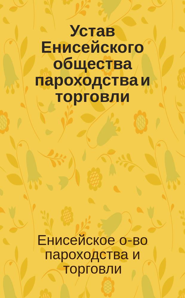 Устав Енисейского общества пароходства и торговли : Утв. 18 июня 1904 г.