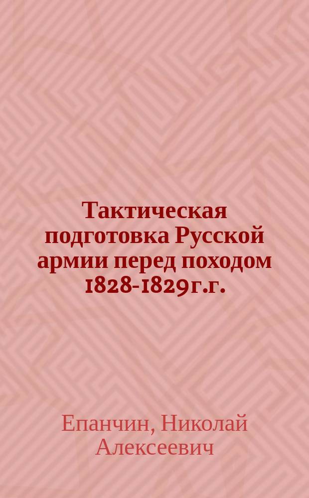 Тактическая подготовка Русской армии перед походом 1828-1829 г.г. : (Гл. из Очерка похода 1828-1829 гг.)