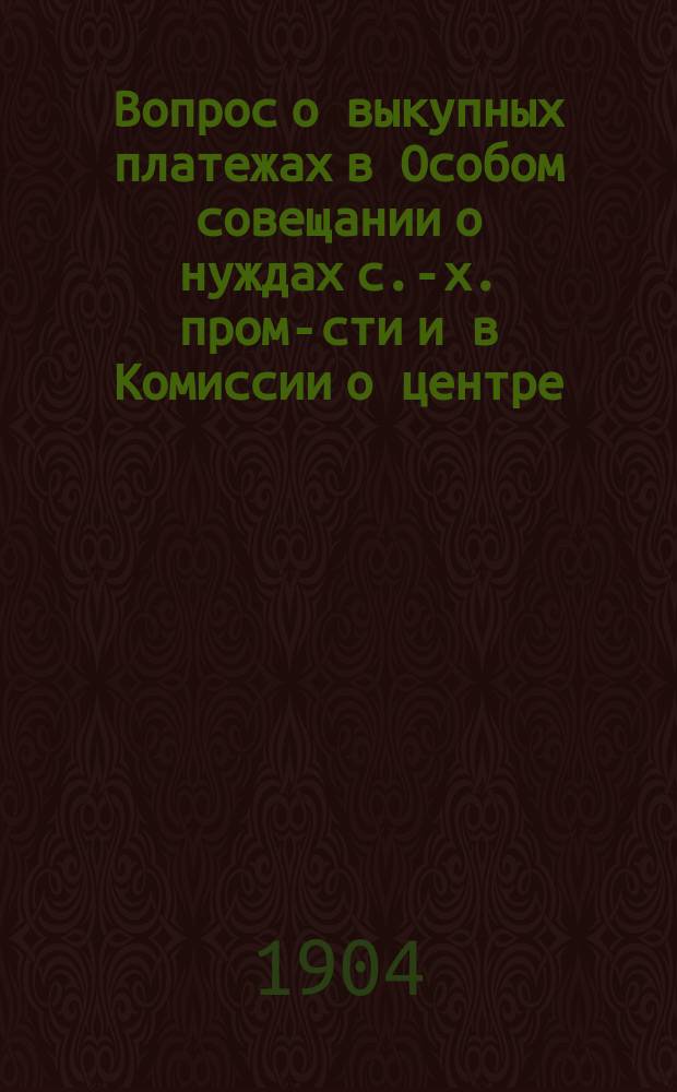 Вопрос о выкупных платежах в Особом совещании [о нуждах с.-х. пром-сти] и в Комиссии о центре : Записка А.В. Еропкина