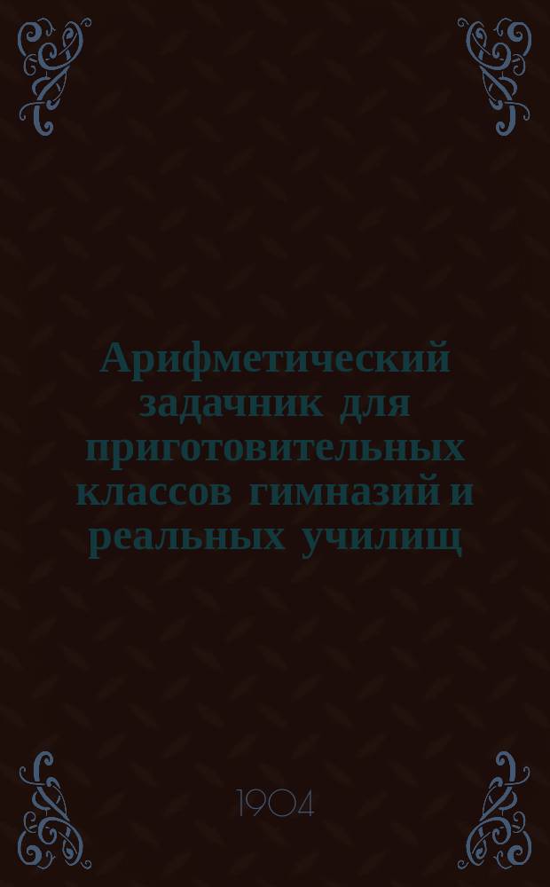 Арифметический задачник для приготовительных классов гимназий и реальных училищ