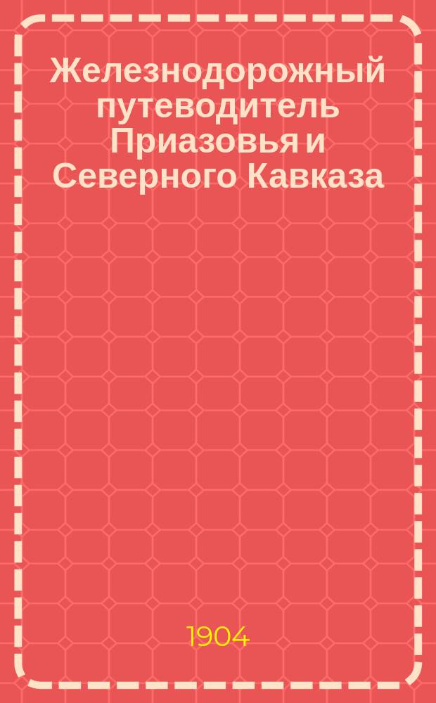 Железнодорожный путеводитель Приазовья и Северного Кавказа : (Лет. движение 1904 г.)