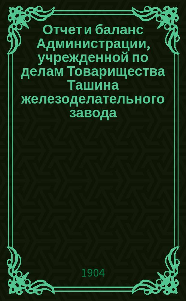 Отчет и баланс Администрации, учрежденной по делам Товарищества Ташина железоделательного завода...
