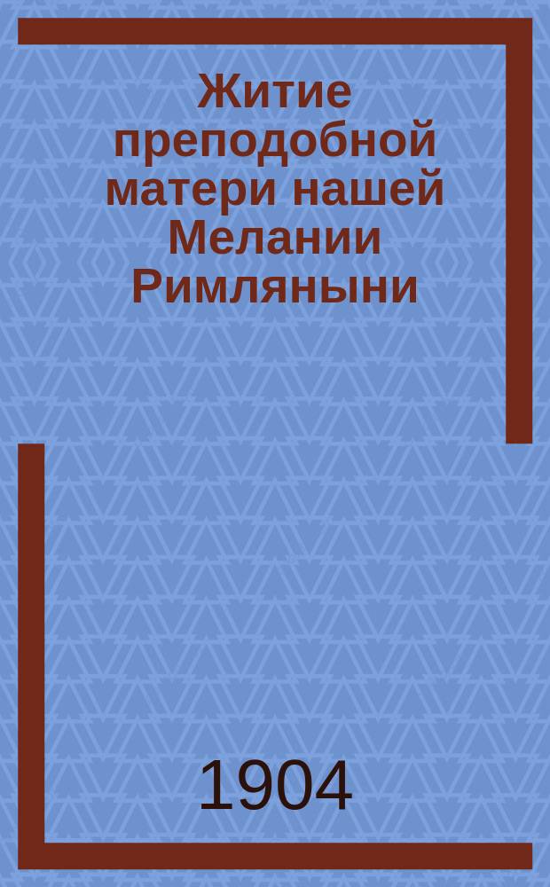 Житие преподобной матери нашей Мелании Римляныни : Излож. на рус. яз. по руководству Четьих-Миней св. Димитрия Ростовского с объясн. прим