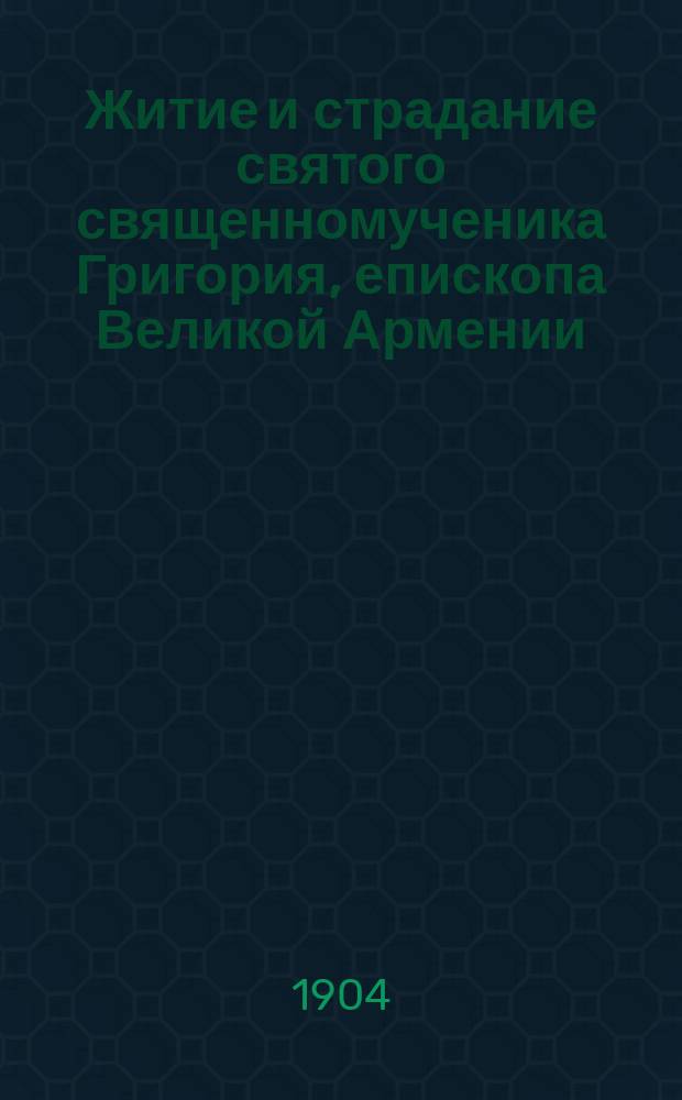 Житие и страдание святого священномученика Григория, епископа Великой Армении : Излож. на рус. яз. по руководству Четьих-Миней св. Димитрия Ростовского, с объясн. прим