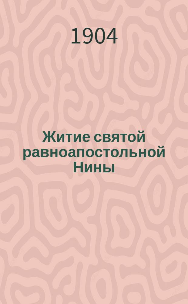Житие святой равноапостольной Нины : Излож. на рус. яз. по руководству четьих-миней св. Димитрия Ростовского, с объясн. прим. : С изобр. святой