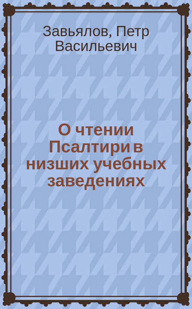 О чтении Псалтири в низших учебных заведениях : Докл. законоучителя Стариц. гор. уч-ща, свящ. П.В. Завьялова Съезду учащих в нач. уч-щах Стариц. земства, чит. 9 сент. 1904 г.