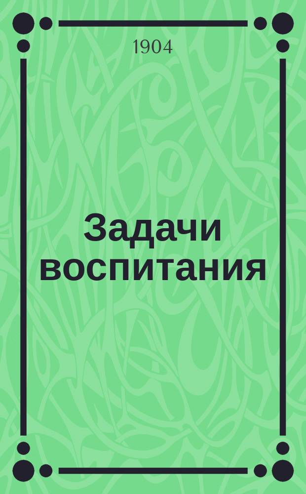 Задачи воспитания : (Речь, чит. на открытии Муж. частн. учеб. заведения В.П. Строльмана)