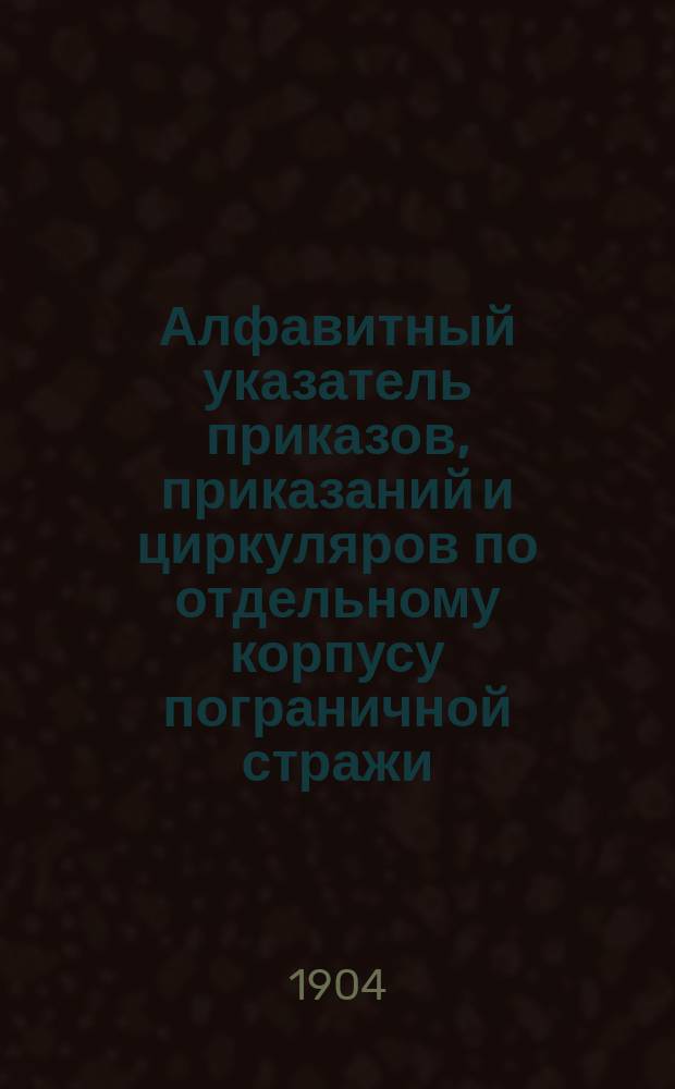 Алфавитный указатель приказов, приказаний и циркуляров по отдельному корпусу пограничной стражи