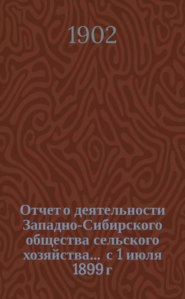 Отчет о деятельности Западно-Сибирского общества сельского хозяйства ... с 1 июля 1899 г. по 15 марта 1901 г.