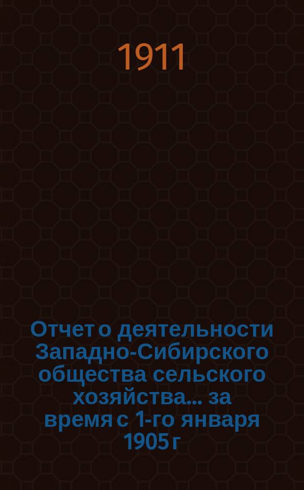 Отчет о деятельности Западно-Сибирского общества сельского хозяйства ... за время с 1-го января 1905 г. по 1-е января 1911 г.