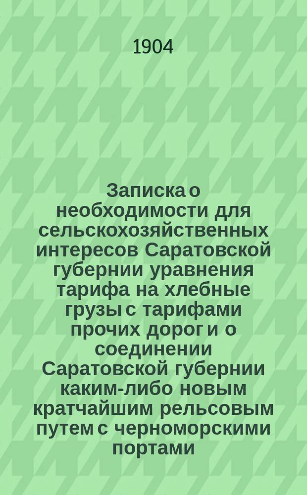 Записка о необходимости для сельскохозяйственных интересов Саратовской губернии уравнения тарифа на хлебные грузы с тарифами прочих дорог и о соединении Саратовской губернии каким-либо новым кратчайшим рельсовым путем с черноморскими портами, составленная на основании постановления Губернского земского собрания 30 января 1893 года