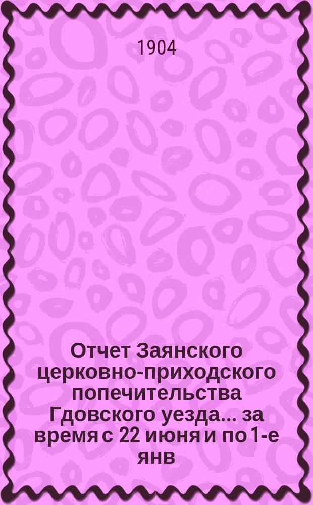 Отчет Заянского церковно-приходского попечительства Гдовского уезда... ... за время с 22 июня и по 1-е янв. 1904 г.