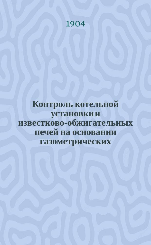 Контроль котельной установки и известково-обжигательных печей на основании газометрических, калориметрических и т. п. исследований : Руководство для инженеров, техников, химиков и для техн. учеб. заведений
