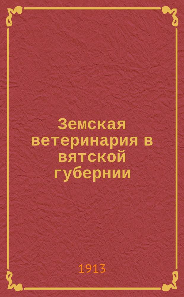 Земская ветеринария в вятской губернии : Общ. обзор по губ. и отчеты зем. вет. врачей ... за 1911 год