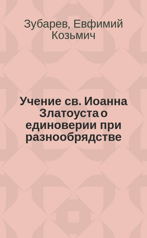 Учение св. Иоанна Златоуста о единоверии при разнообрядстве : По поводу отменения, порицания и благословения одних и тех же обрядов