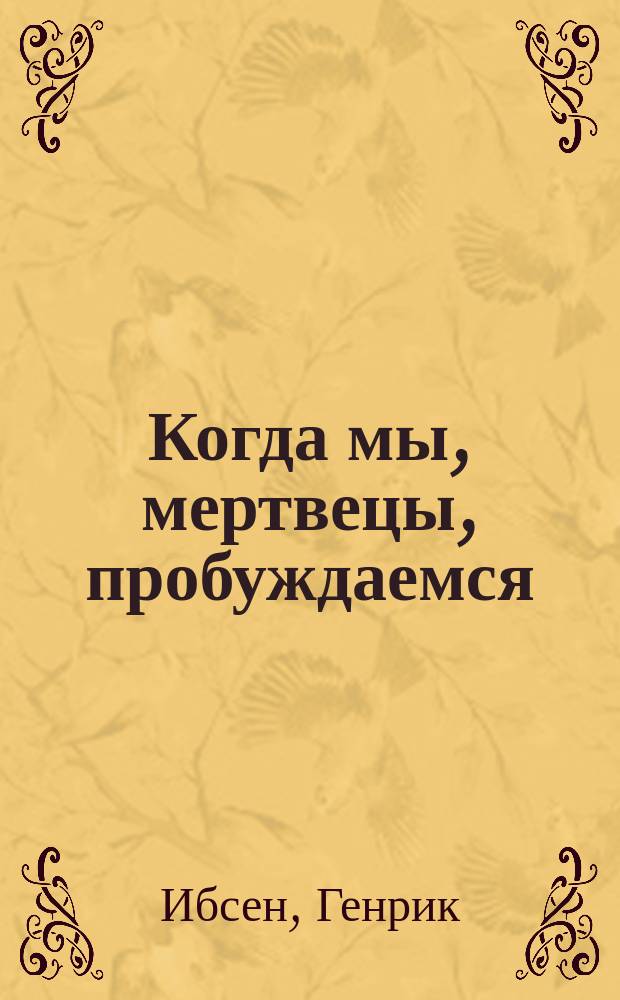 ... Когда мы, мертвецы, пробуждаемся : Драм. эпилог в 3 д