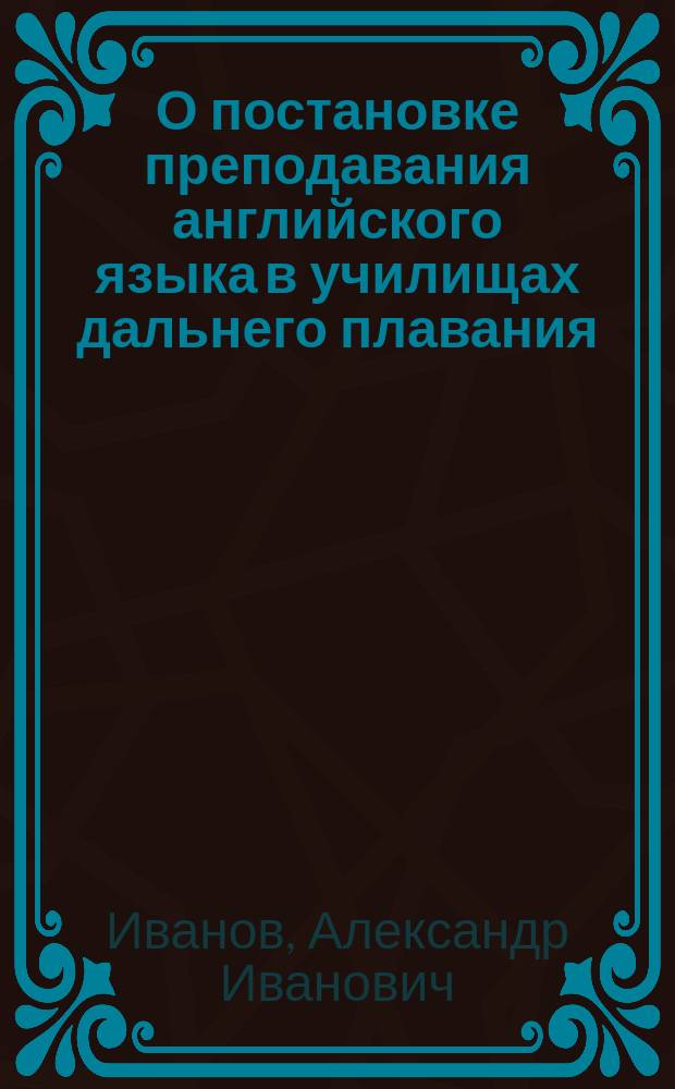 О постановке преподавания английского языка в училищах дальнего плавания : (Докл. преп. анг. яз. в С.-Петерб. уч-ще дальнего плавания А.И. Иванова)