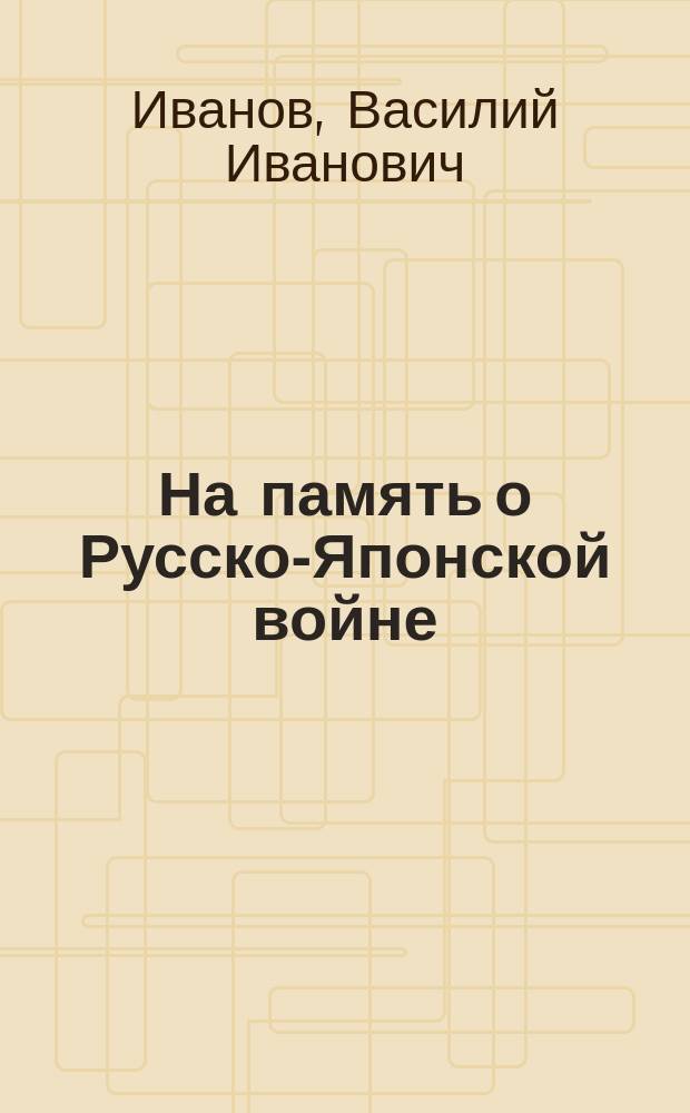 На память о Русско-Японской войне : Стихотворения Василия Ив. Иванова