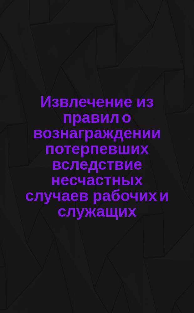 !Извлечение из правил о вознаграждении потерпевших вследствие несчастных случаев рабочих и служащих, а равно членов их семейств в предприятиях фабрично-заводской, горной и горно-заводской промышленности : (Ст.: 1-20 и 51-53)