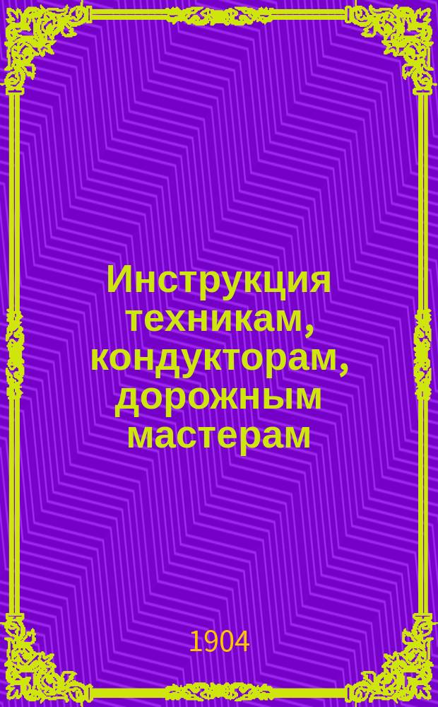 Инструкция техникам, кондукторам, дорожным мастерам (надзорщикам, десятникам) и сторожам шоссейных дорог : С прил.
