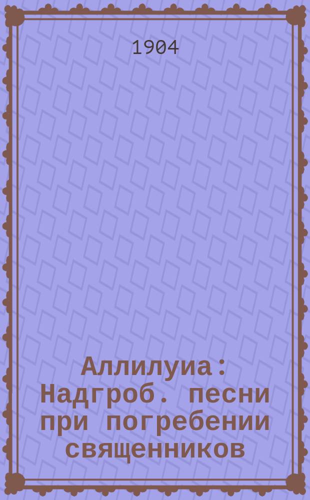 Аллилуиа : Надгроб. песни при погребении священников : (Пер. с слав.)