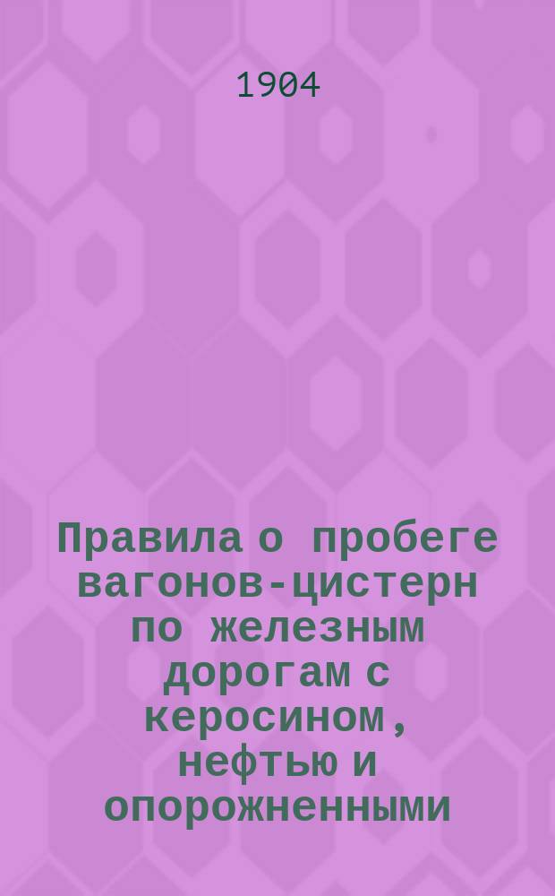 Правила о пробеге вагонов-цистерн по железным дорогам с керосином, нефтью и опорожненными, с таблицей срока доставки их и формам делопроизводства по ним