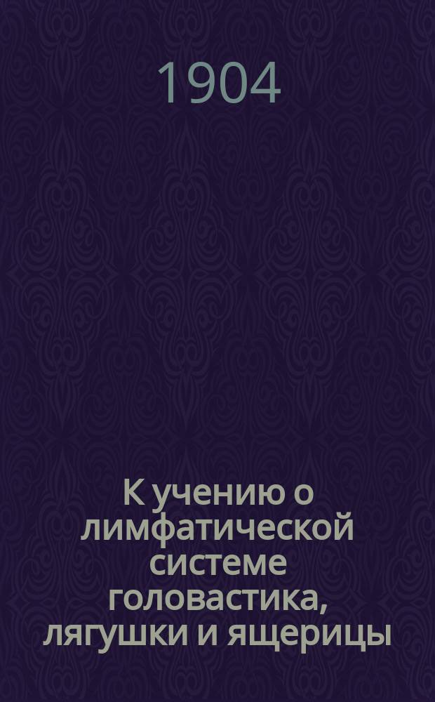 К учению о лимфатической системе головастика, лягушки и ящерицы : Анат. исслед. : (Доложено в заседании Физ.-мат. отд-ния 29 окт. 1903 г.)