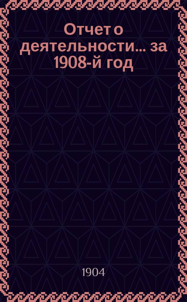 Отчет о деятельности... ... за 1908-й год