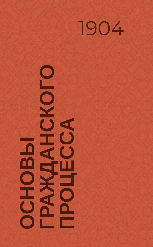 Основы гражданского процесса : Практ. коммент. основных полож. Устава гражд. судопр-ва : (Ст. 1-28 действующего устава и 1-36 ст. проекта нового устава)