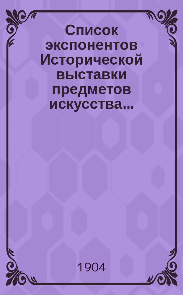 Список экспонентов Исторической выставки предметов искусства...