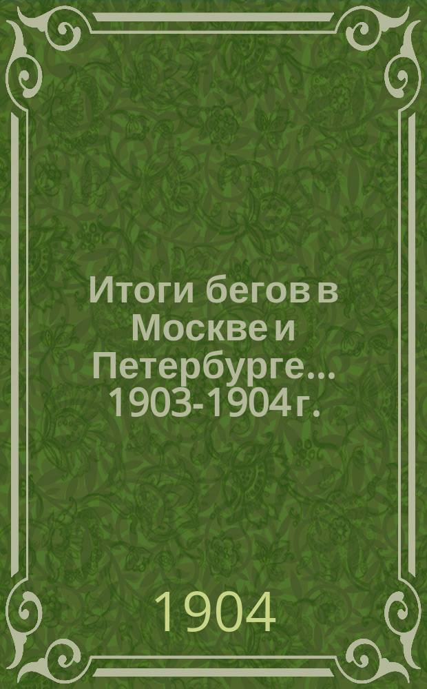 Итоги бегов в Москве и Петербурге... ... [1903-1904 г.]