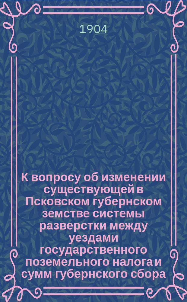 К вопросу об изменении существующей в Псковском губернском земстве системы разверстки между уездами государственного поземельного налога и сумм губернского сбора