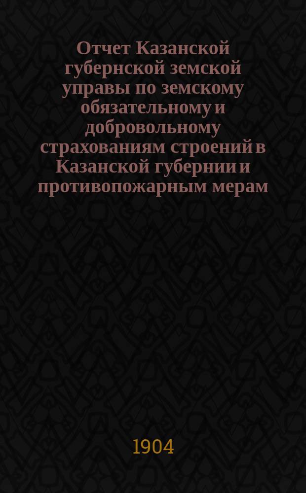 Отчет Казанской губернской земской управы по земскому обязательному и добровольному страхованиям строений в Казанской губернии и противопожарным мерам...