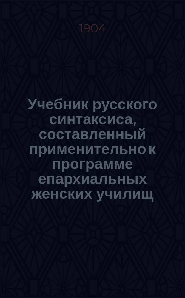 Учебник русского синтаксиса, составленный применительно к программе епархиальных женских училищ