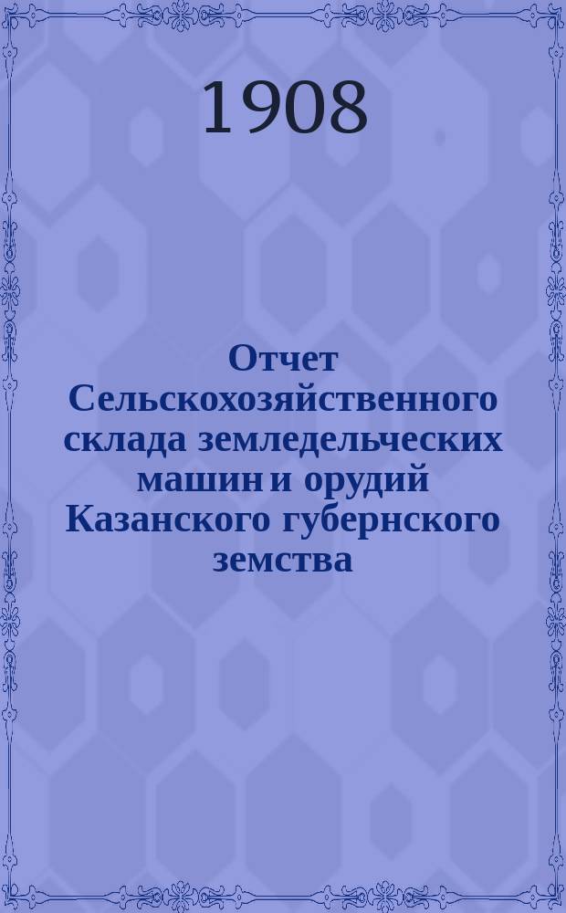 Отчет Сельскохозяйственного склада земледельческих машин и орудий Казанского губернского земства... с ноября 1907 по ноябрь 1908 года
